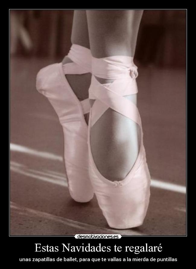 Estas Navidades te regalaré - unas zapatíllas de ballet, para que te vallas a la mierda de puntillas