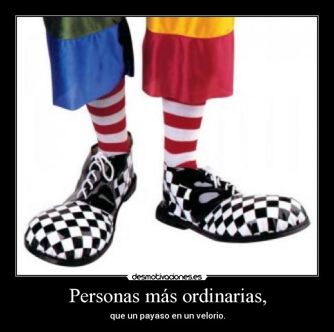 Personas más ordinarias, - que un payaso en un velorio.