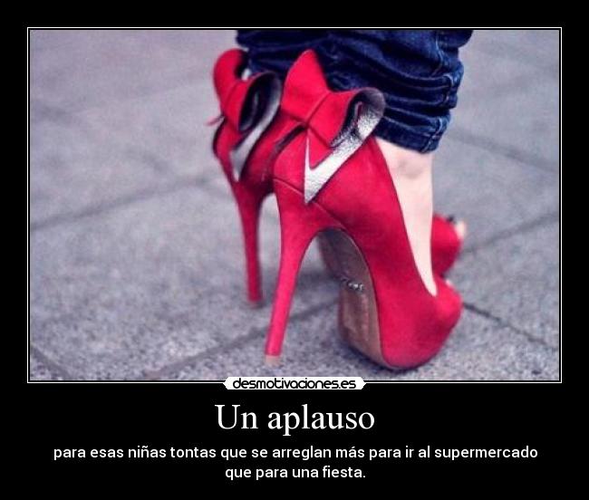Un aplauso - para esas niñas tontas que se arreglan más para ir al supermercado
que para una fiesta.