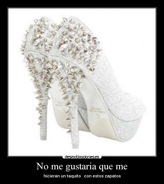 No me gustaria que me - hicieran un taquito con estos zapatos