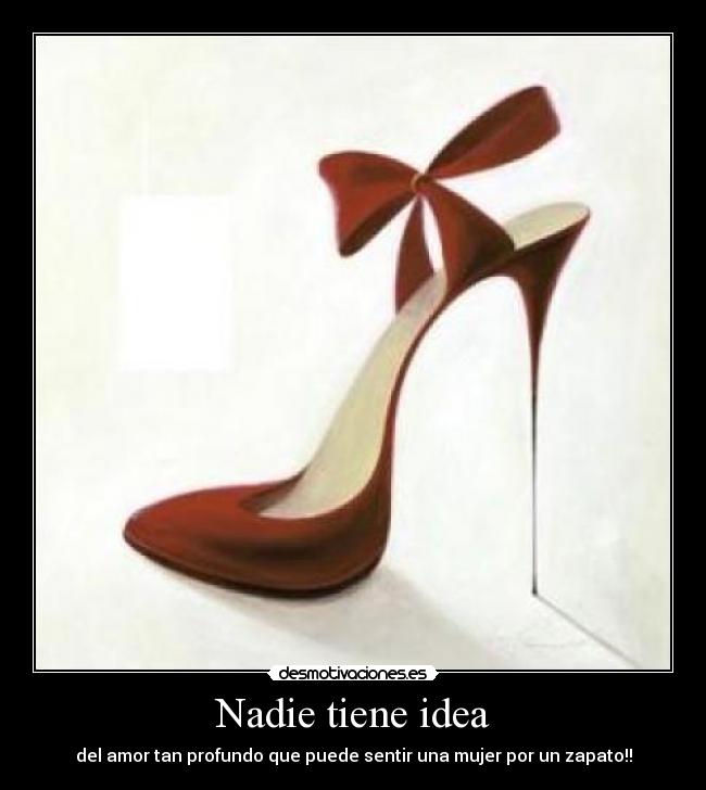 Nadie tiene idea - del amor tan profundo que puede sentir una mujer por un zapato!!
