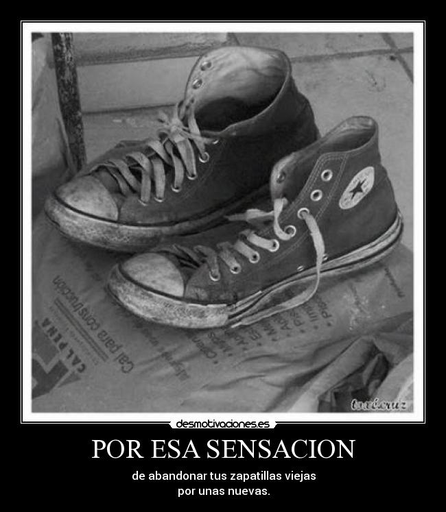 POR ESA SENSACION - de abandonar tus zapatillas viejas
por unas nuevas.