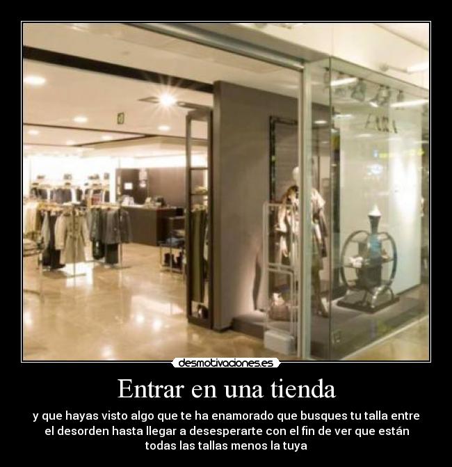 Entrar en una tienda - y que hayas visto algo que te ha enamorado que busques tu talla entre
el desorden hasta llegar a desesperarte con el fin de ver que están
todas las tallas menos la tuya