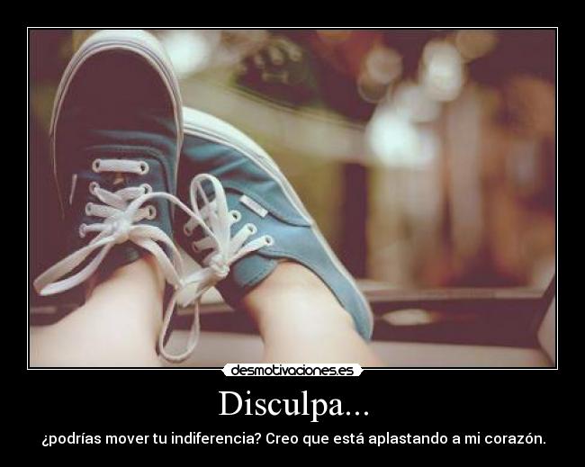 Disculpa... - ¿podrías mover tu indiferencia? Creo que está aplastando a mi corazón.