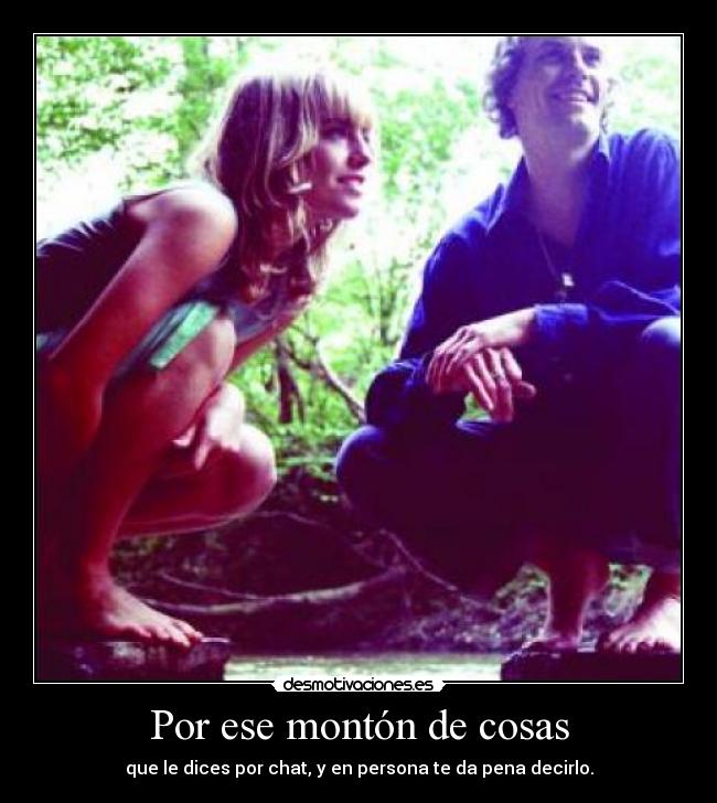 Por ese montón de cosas - que le dices por chat, y en persona te da pena decirlo.