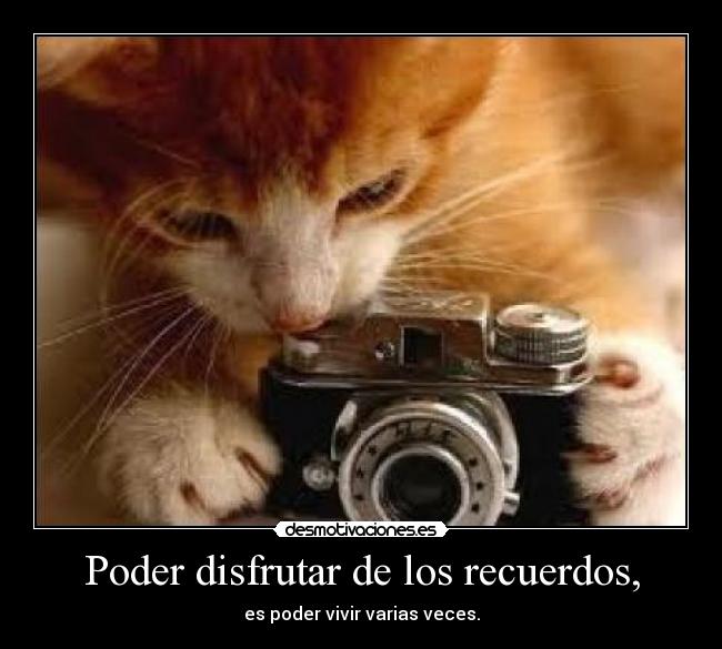 Poder disfrutar de los recuerdos, - es poder vivir varias veces.