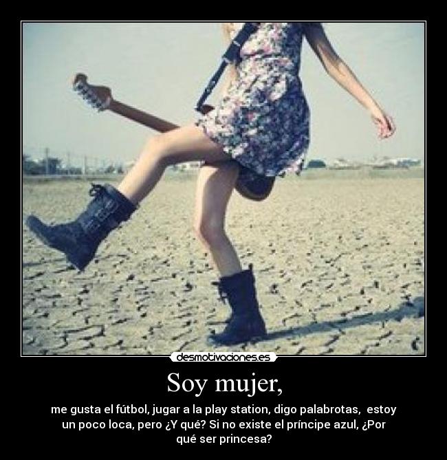 Soy mujer, - me gusta el fútbol, jugar a la play station, digo palabrotas, estoy
un poco loca, pero ¿Y qué? Si no existe el príncipe azul, ¿Por
qué ser princesa?
