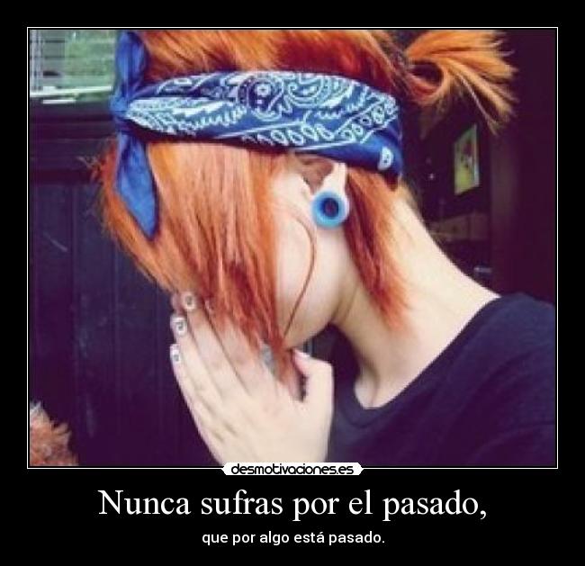 Nunca sufras por el pasado, - que por algo está pasado.