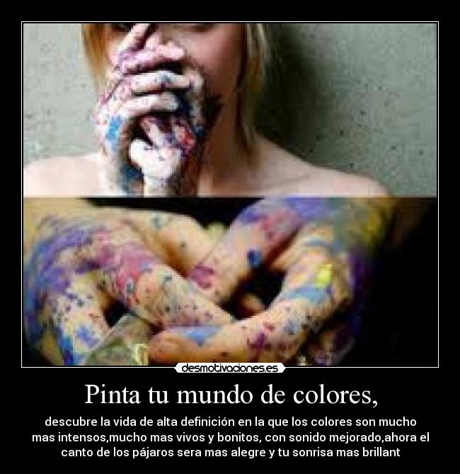 Pinta tu mundo de colores, - descubre la vida de alta definición en la que los colores son mucho
mas intensos,mucho mas vivos y bonitos, con sonido mejorado,ahora el
canto de los pájaros sera mas alegre y tu sonrisa mas brillant