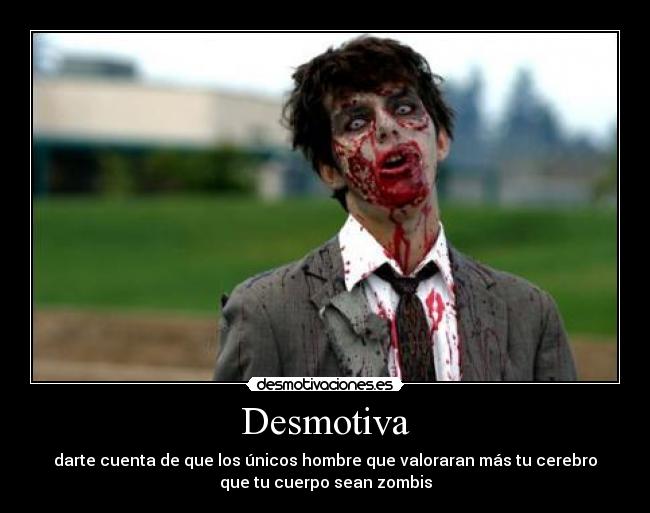 Desmotiva - darte cuenta de que los únicos hombre que valoraran más tu cerebro
que tu cuerpo sean zombis