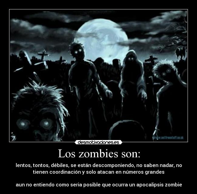 Los zombies son: - lentos, tontos, débiles, se están descomponiendo, no saben nadar, no
tienen coordinación y solo atacan en números grandes

aun no entiendo como seria posible que ocurra un apocalipsis zombie