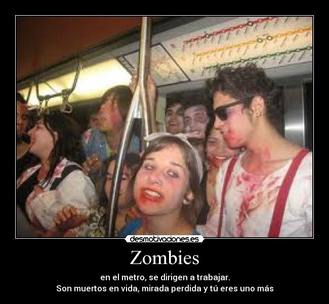 Zombies - en el metro, se dirigen a trabajar.
Son muertos en vida, mirada perdida y tú eres uno más