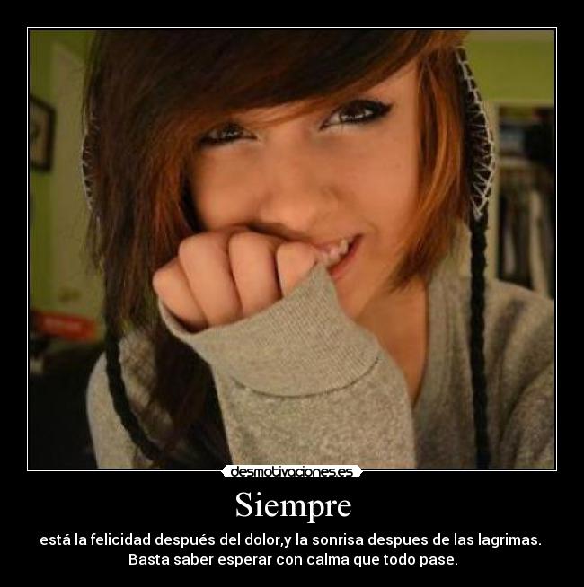 Siempre - está la felicidad después del dolor,y la sonrisa despues de las lagrimas.
Basta saber esperar con calma que todo pase.