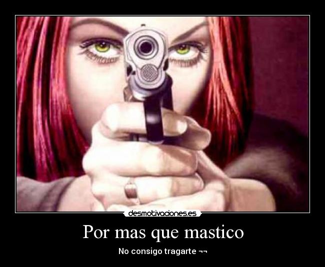 Por mas que mastico - No consigo tragarte ¬¬