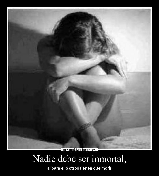 Nadie debe ser inmortal, - si para ello otros tienen que morir.