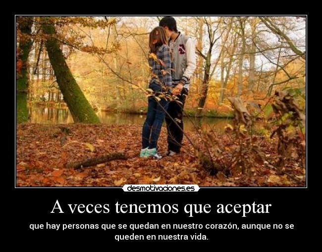 A veces tenemos que aceptar - que hay personas que se quedan en nuestro corazón, aunque no se
queden en nuestra vida.