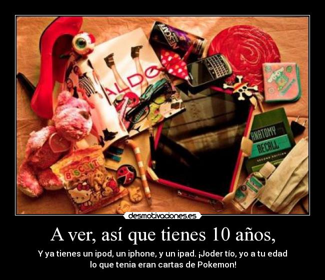 A ver, así que tienes 10 años, - Y ya tienes un ipod, un iphone, y un ipad. ¡Joder tío, yo a tu edad
lo que tenia eran cartas de Pokemon!