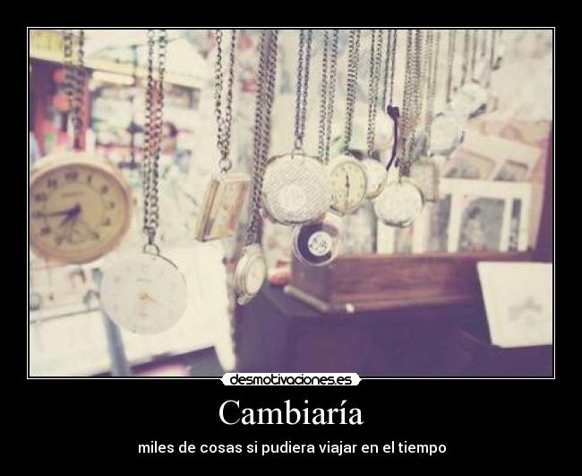 Cambiaría - miles de cosas si pudiera viajar en el tiempo