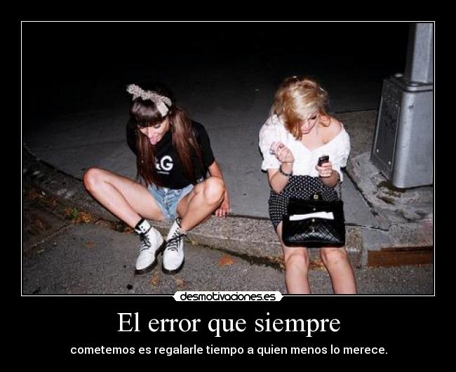 El error que siempre - cometemos es regalarle tiempo a quien menos lo merece.