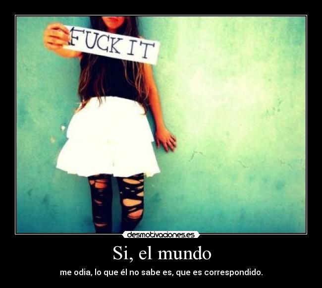 Si, el mundo - me odia, lo que él no sabe es, que es correspondido.