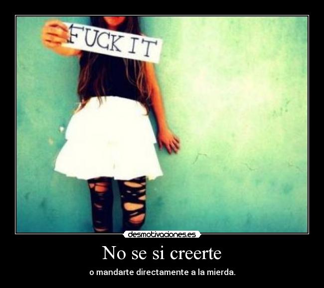 No se si creerte - o mandarte directamente a la mierda.