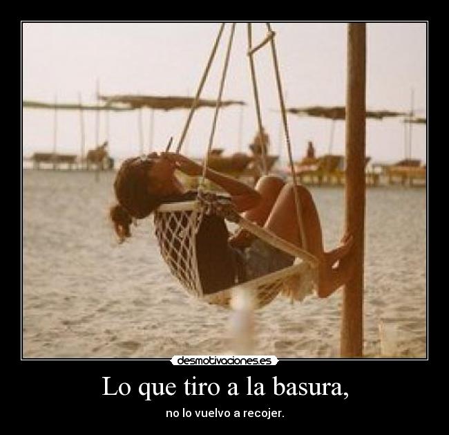 Lo que tiro a la basura, - no lo vuelvo a recojer.
