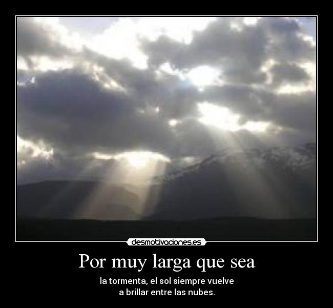 Por muy larga que sea - la tormenta, el sol siempre vuelve
a brillar entre las nubes.