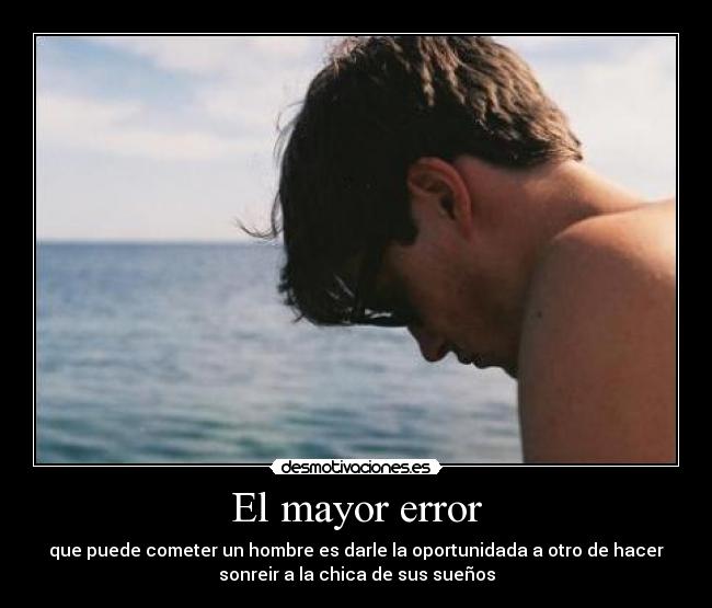 El mayor error - que puede cometer un hombre es darle la oportunidada a otro de hacer
sonreir a la chica de sus sueños