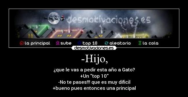 -Hijo, - ¿que le vas a pedir esta año a Gato?
+Un top 10
-No te pases!!! que es muy dificil
+bueno pues entonces una principal