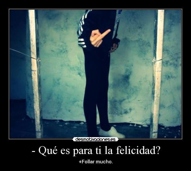 - Qué es para ti la felicidad? - +Follar mucho.