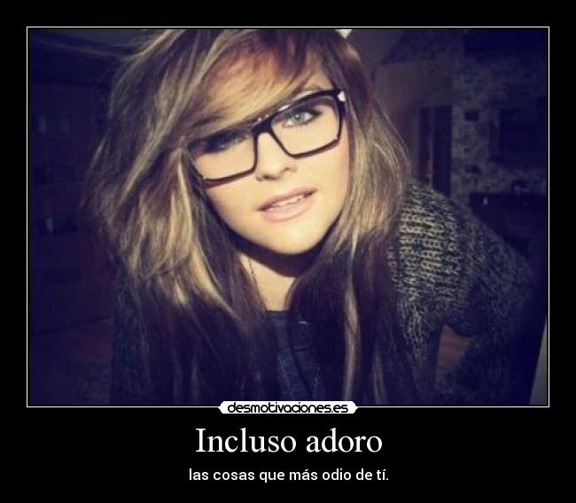 Incluso adoro - las cosas que más odio de tí.
