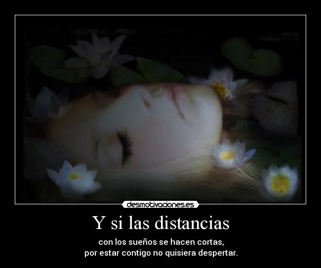 Y si las distancias - con los sueños se hacen cortas,
por estar contigo no quisiera despertar.