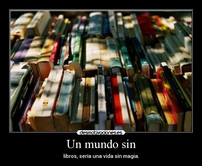 Un mundo sin - libros, sería una vida sin magia.