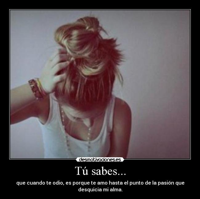Tú sabes... - que cuando te odio, es porque te amo hasta el punto de la pasión que
desquicia mi alma.