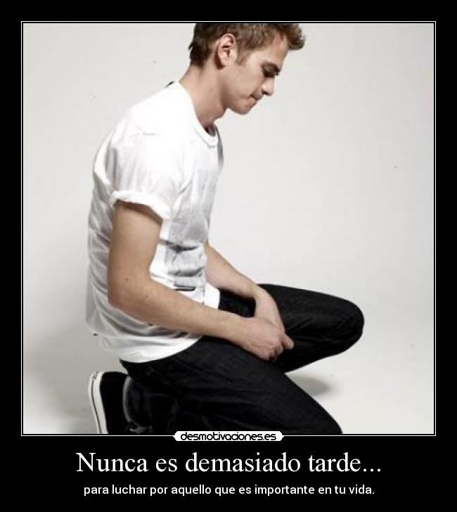 Nunca es demasiado tarde... - para luchar por aquello que es importante en tu vida.