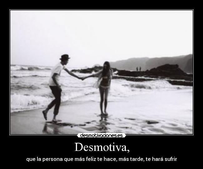 Desmotiva, - que la persona que más feliz te hace, más tarde, te hará sufrir