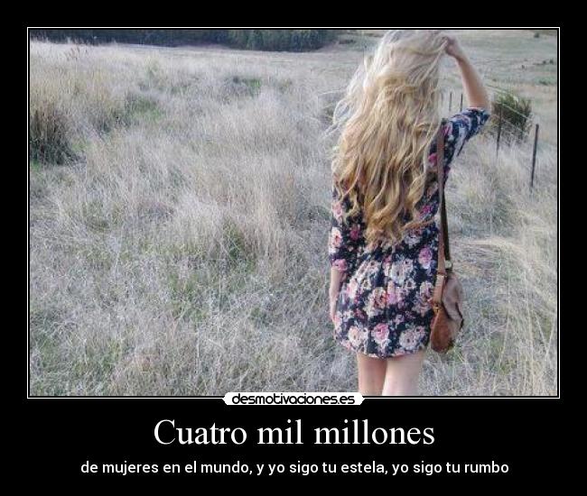 Cuatro mil millones - de mujeres en el mundo, y yo sigo tu estela, yo sigo tu rumbo