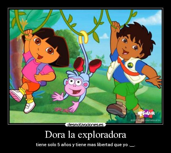 Dora la exploradora - tiene solo 5 años y tiene mas libertad que yo .__.