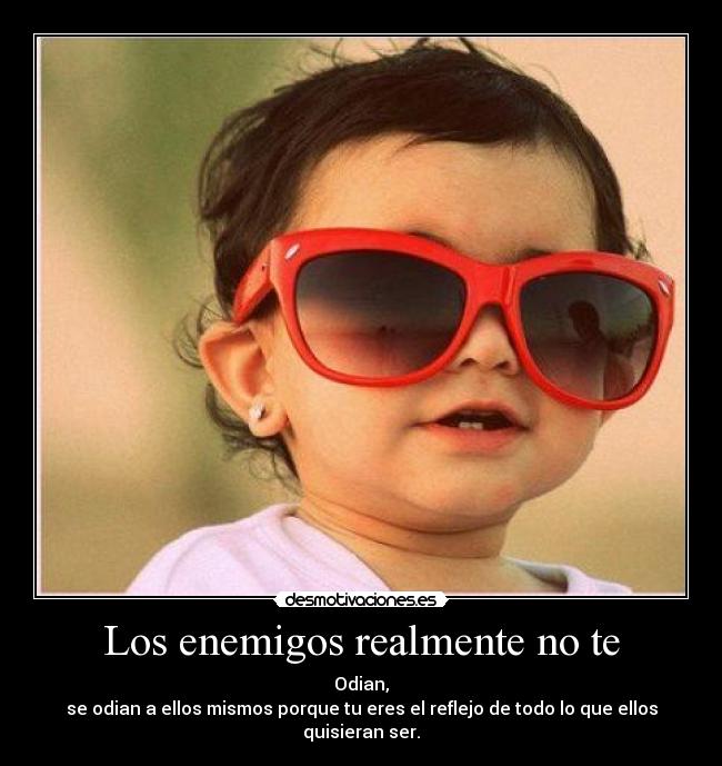 Los enemigos realmente no te - Odian,
se odian a ellos mismos porque tu eres el reflejo de todo lo que ellos quisieran ser.