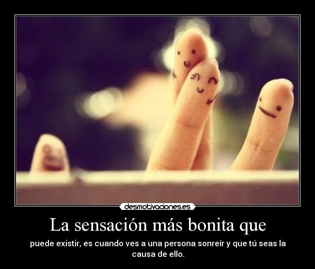 La sensación más bonita que - puede existir, es cuando ves a una persona sonreír y que tú seas la causa de ello.