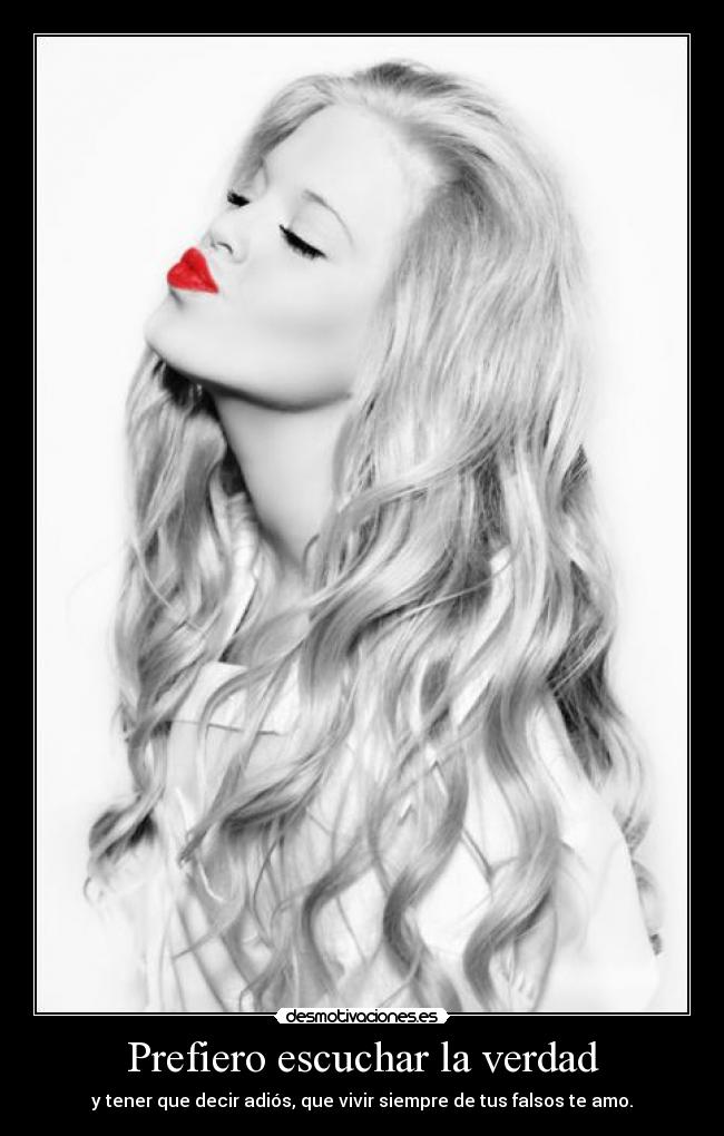 Prefiero escuchar la verdad - y tener que decir adiós, que vivir siempre de tus falsos te amo.