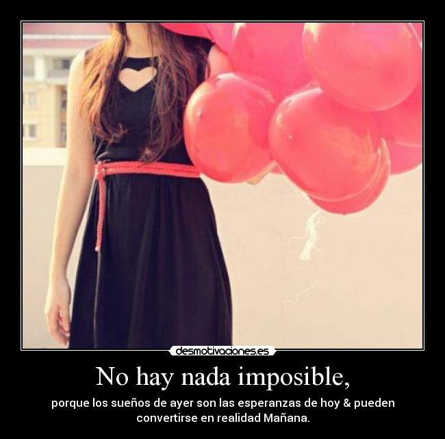 No hay nada imposible, - porque los sueños de ayer son las esperanzas de hoy & pueden
convertirse en realidad Mañana.