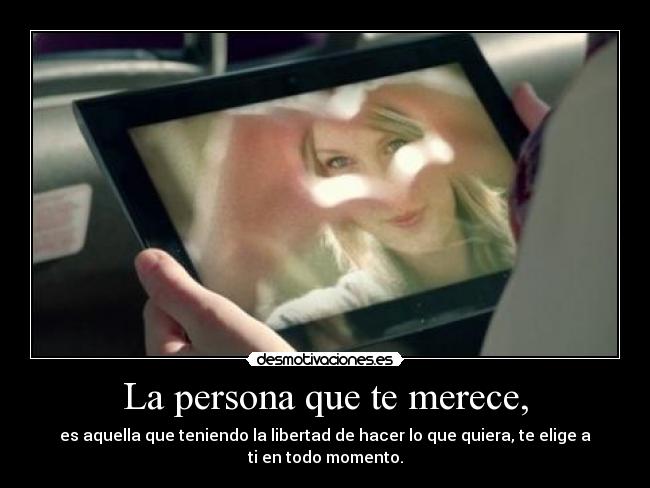 La persona que te merece, - es aquella que teniendo la libertad de hacer lo que quiera, te elige a ti en todo momento.