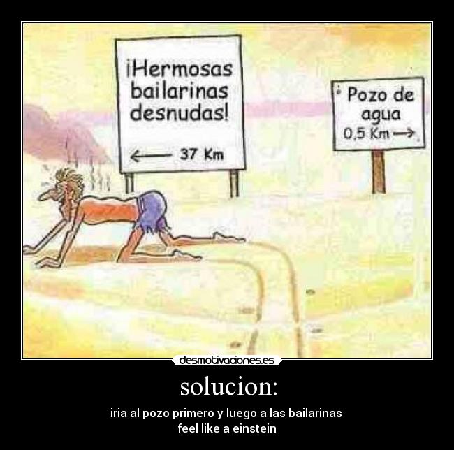 solucion: - iria al pozo primero y luego a las bailarinas
feel like a einstein