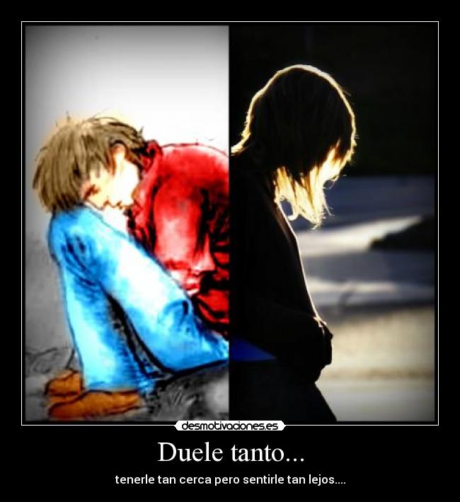 Duele tanto... - tenerle tan cerca pero sentirle tan lejos....