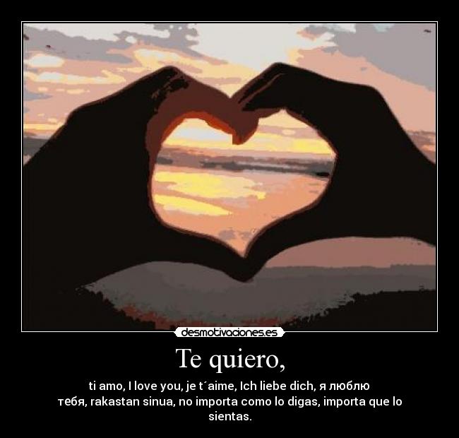 Te quiero, - ti amo, I love you, je t´aime, Ich liebe dich, я люблю
тебя, rakastan sinua, no importa como lo digas, importa que lo
sientas.