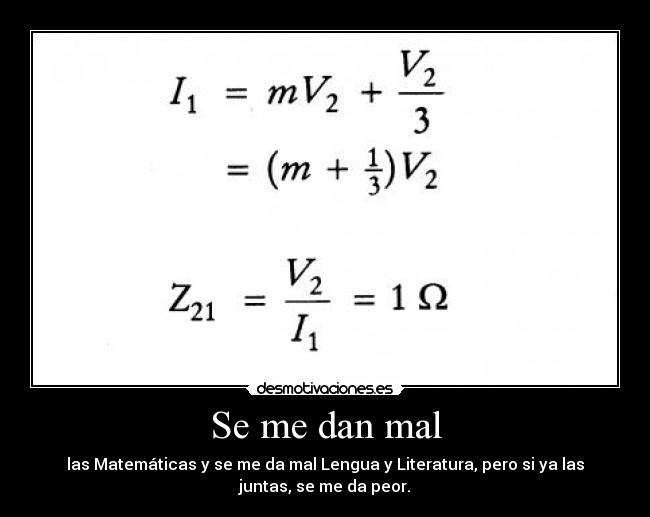 Se me dan mal - las Matemáticas y se me da mal Lengua y Literatura, pero si ya las
juntas, se me da peor.