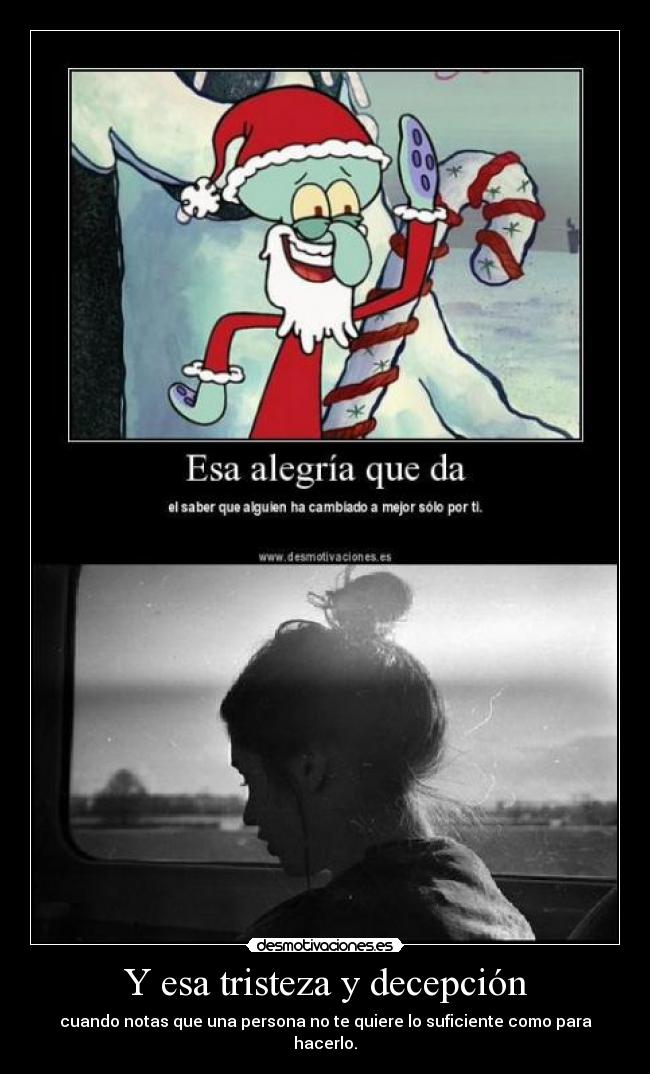 Y esa tristeza y decepción - cuando notas que una persona no te quiere lo suficiente como para hacerlo.