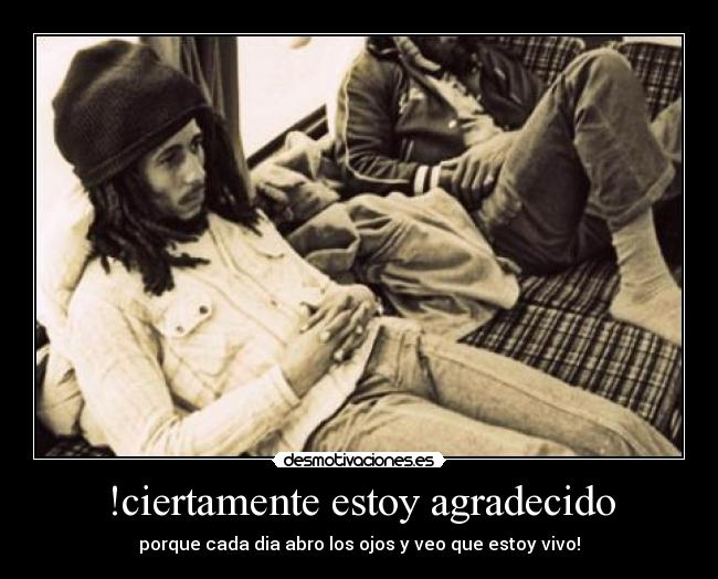 !ciertamente estoy agradecido - porque cada dia abro los ojos y veo que estoy vivo!