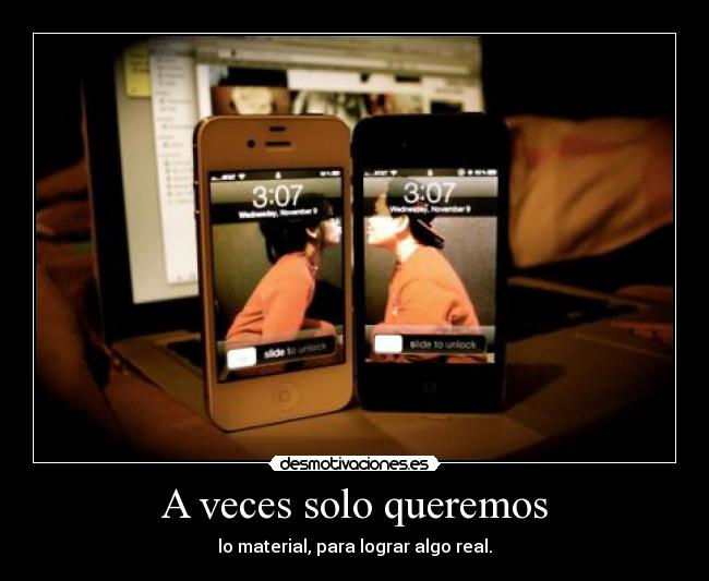 A veces solo queremos - lo material, para lograr algo real.